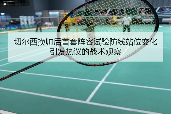 切尔西换帅后首套阵容试验防线站位变化引发热议的战术观察