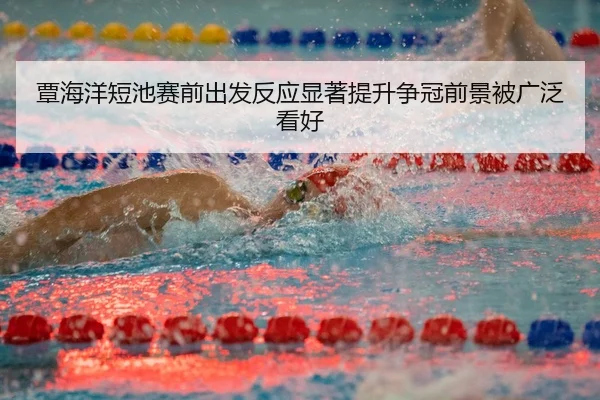 覃海洋短池赛前出发反应显著提升争冠前景被广泛看好